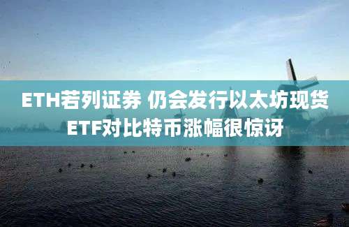 ETH若列证券 仍会发行以太坊现货ETF对比特币涨幅很惊讶