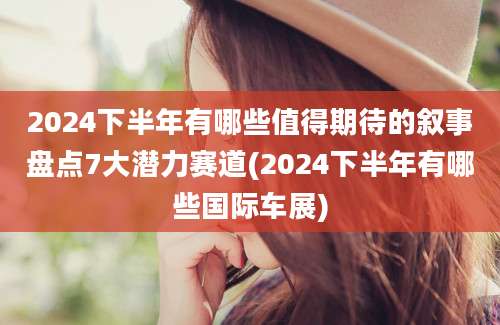 2024下半年有哪些值得期待的叙事盘点7大潜力赛道(2024下半年有哪些国际车展)