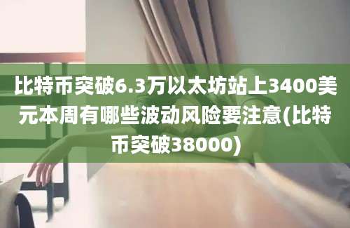 比特币突破6.3万以太坊站上3400美元本周有哪些波动风险要注意(比特币突破38000)