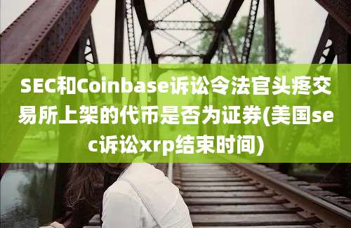 SEC和Coinbase诉讼令法官头疼交易所上架的代币是否为证券(美国sec诉讼xrp结束时间)