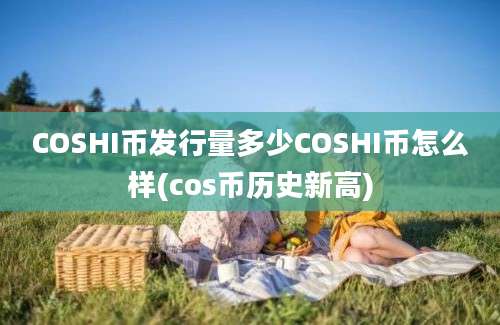 COSHI币发行量多少COSHI币怎么样(cos币历史新高)