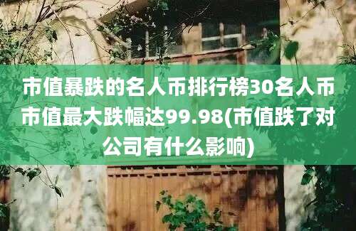 市值暴跌的名人币排行榜30名人币市值最大跌幅达99.98(市值跌了对公司有什么影响)