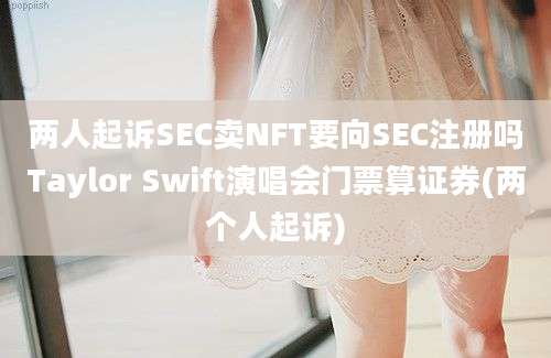 两人起诉SEC卖NFT要向SEC注册吗Taylor Swift演唱会门票算证券(两个人起诉)