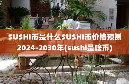 SUSHI币是什么SUSHI币价格预测2024-2030年(sushi是啥币)