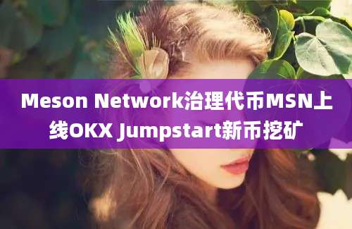 Meson Network治理代币MSN上线OKX Jumpstart新币挖矿