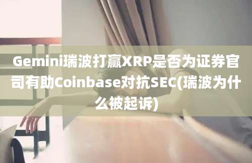 Gemini瑞波打赢XRP是否为证券官司有助Coinbase对抗SEC(瑞波为什么被起诉)