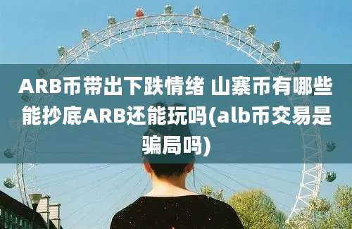 ARB币带出下跌情绪 山寨币有哪些能抄底ARB还能玩吗(alb币交易是骗局吗)