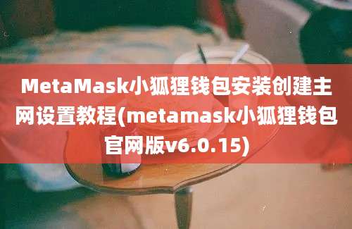 MetaMask小狐狸钱包安装创建主网设置教程(metamask小狐狸钱包官网版v6.0.15)