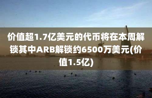 价值超1.7亿美元的代币将在本周解锁其中ARB解锁约6500万美元(价值1.5亿)