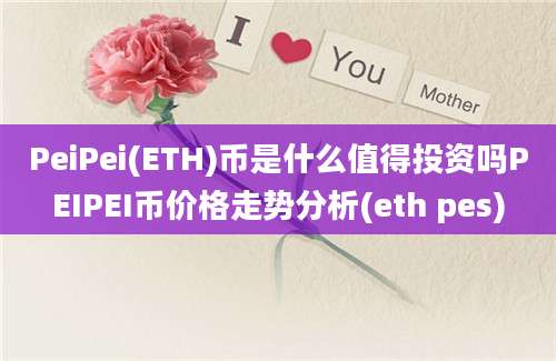 PeiPei(ETH)币是什么值得投资吗PEIPEI币价格走势分析(eth pes)