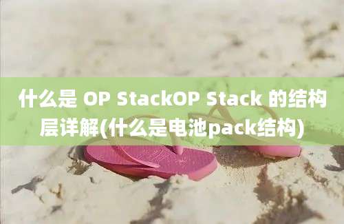 什么是 OP StackOP Stack 的结构层详解(什么是电池pack结构)