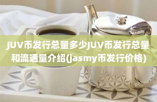 JUV币发行总量多少JUV币发行总量和流通量介绍(jasmy币发行价格)