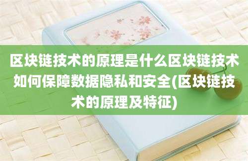 区块链技术的原理是什么区块链技术如何保障数据隐私和安全(区块链技术的原理及特征)