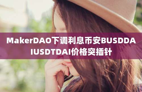 MakerDAO下调利息币安BUSDDAIUSDTDAI价格突插针