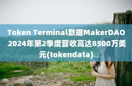 Token Terminal数据MakerDAO 2024年第2季度营收高达8500万美元(tokendata)