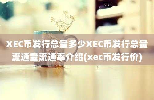 XEC币发行总量多少XEC币发行总量流通量流通率介绍(xec币发行价)