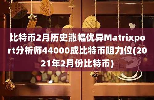 比特币2月历史涨幅优异Matrixport分析师44000成比特币阻力位(2021年2月份比特币)