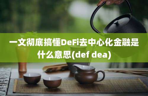 一文彻底搞懂DeFi去中心化金融是什么意思(def dea)