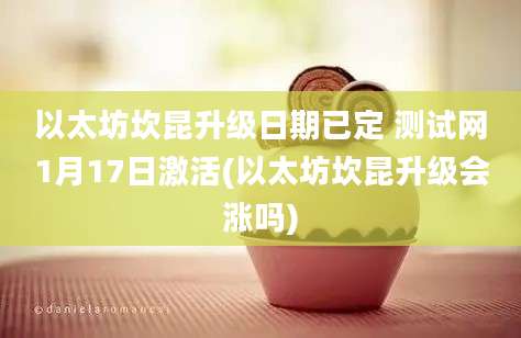 以太坊坎昆升级日期已定 测试网1月17日激活(以太坊坎昆升级会涨吗)