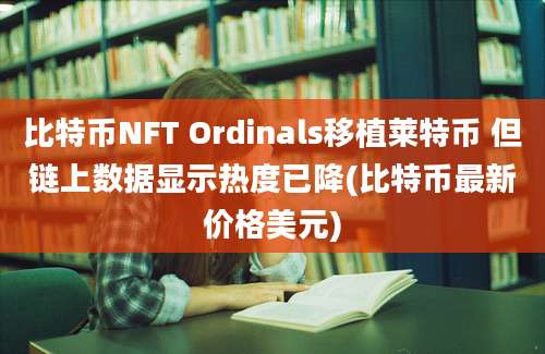 比特币NFT Ordinals移植莱特币 但链上数据显示热度已降(比特币最新价格美元)