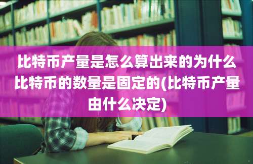 比特币产量是怎么算出来的为什么比特币的数量是固定的(比特币产量由什么决定)