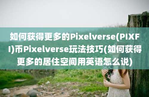 如何获得更多的Pixelverse(PIXFI)币Pixelverse玩法技巧(如何获得更多的居住空间用英语怎么说)