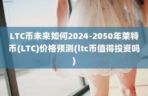 LTC币未来如何2024-2050年莱特币(LTC)价格预测(ltc币值得投资吗)