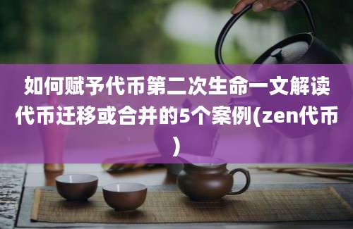 如何赋予代币第二次生命一文解读代币迁移或合并的5个案例(zen代币)