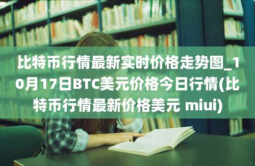 比特币行情最新实时价格走势图_10月17日BTC美元价格今日行情(比特币行情最新价格美元 miui)