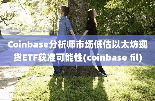 Coinbase分析师市场低估以太坊现货ETF获准可能性(coinbase fil)