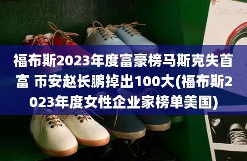 福布斯2023年度富豪榜马斯克失首富 币安赵长鹏掉出100大(福布斯2023年度女性企业家榜单美国)