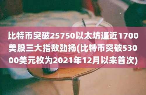 比特币突破25750以太坊逼近1700美股三大指数劲扬(比特币突破53000美元枚为2021年12月以来首次)