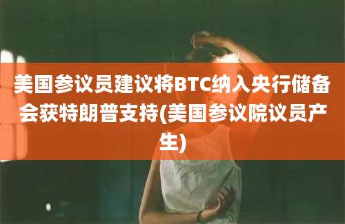 美国参议员建议将BTC纳入央行储备会获特朗普支持(美国参议院议员产生)