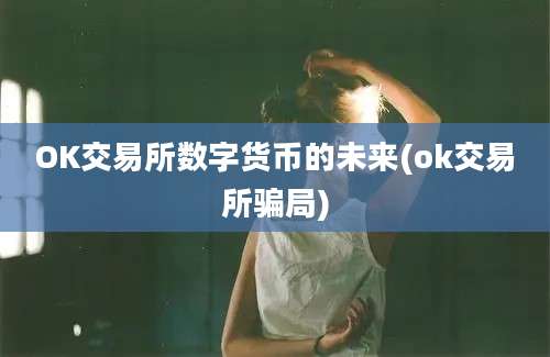 OK交易所数字货币的未来(ok交易所骗局)