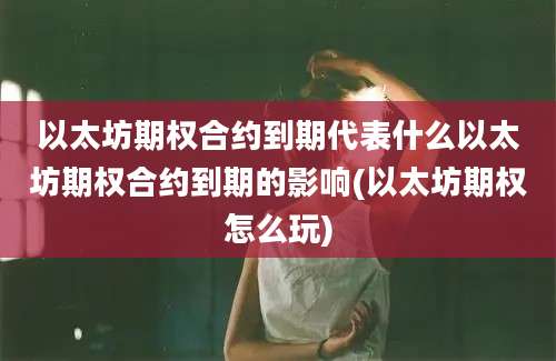 以太坊期权合约到期代表什么以太坊期权合约到期的影响(以太坊期权怎么玩)