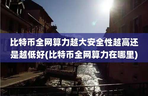 比特币全网算力越大安全性越高还是越低好(比特币全网算力在哪里)