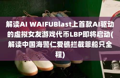 解读AI WAIFUBlast上首款AI驱动的虚拟女友游戏代币LBP即将启动(解读中国海警仁爱礁拦截菲船只全程)