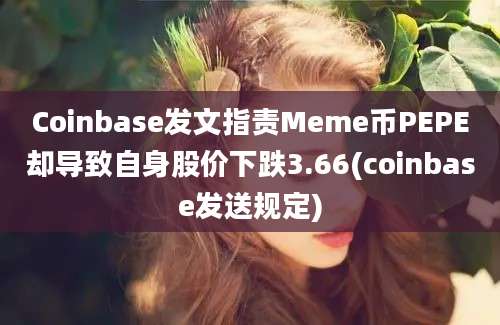 Coinbase发文指责Meme币PEPE却导致自身股价下跌3.66(coinbase发送规定)