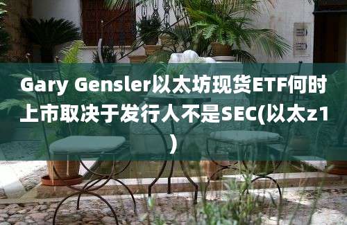 Gary Gensler以太坊现货ETF何时上市取决于发行人不是SEC(以太z1)