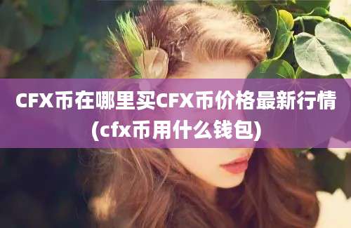 CFX币在哪里买CFX币价格最新行情(cfx币用什么钱包)