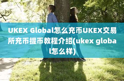 UKEX Global怎么充币UKEX交易所充币提币教程介绍(ukex global怎么样)