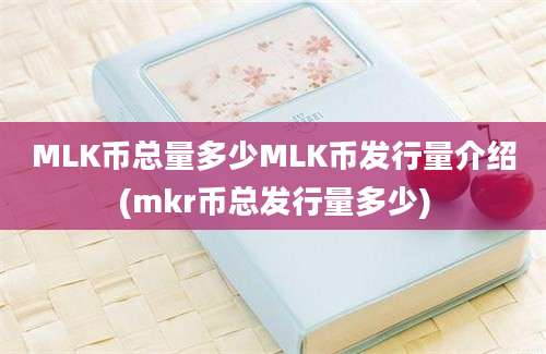 MLK币总量多少MLK币发行量介绍(mkr币总发行量多少)