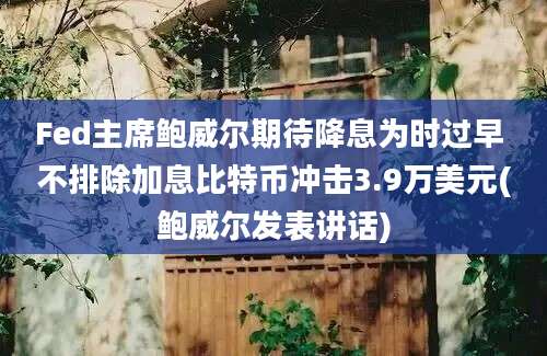 Fed主席鲍威尔期待降息为时过早 不排除加息比特币冲击3.9万美元(鲍威尔发表讲话)