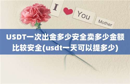 USDT一次出金多少安全卖多少金额比较安全(usdt一天可以提多少)