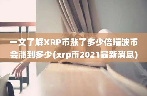 一文了解XRP币涨了多少倍瑞波币会涨到多少(xrp币2021最新消息)