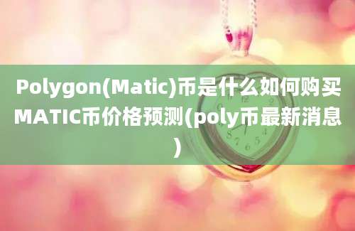 Polygon(Matic)币是什么如何购买MATIC币价格预测(poly币最新消息)