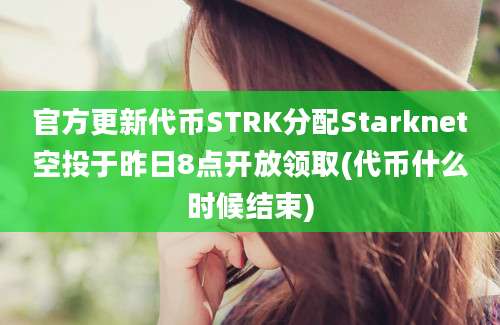 官方更新代币STRK分配Starknet空投于昨日8点开放领取(代币什么时候结束)