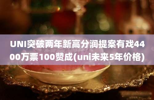 UNI突破两年新高分润提案有戏4400万票100赞成(uni未来5年价格)