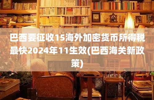 巴西要征收15海外加密货币所得税最快2024年11生效(巴西海关新政策)