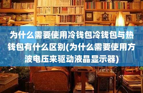 为什么需要使用冷钱包冷钱包与热钱包有什么区别(为什么需要使用方波电压来驱动液晶显示器)